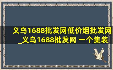 义乌1688批发网(低价烟批发网)_义乌1688批发网 一个集装箱货价值多少